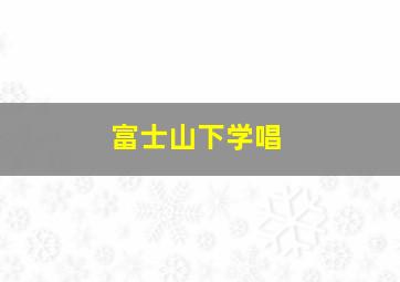 富士山下学唱