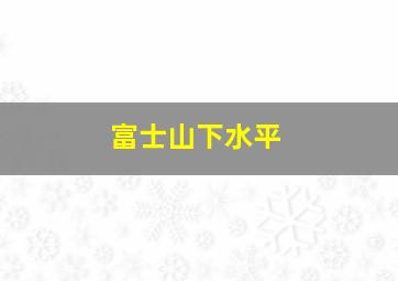 富士山下水平