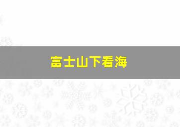 富士山下看海