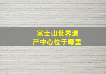 富士山世界遗产中心位于哪里