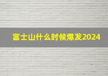 富士山什么时候爆发2024