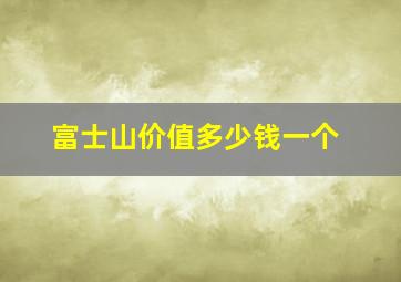 富士山价值多少钱一个