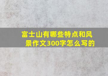 富士山有哪些特点和风景作文300字怎么写的