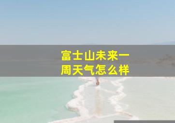 富士山未来一周天气怎么样