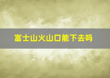 富士山火山口能下去吗