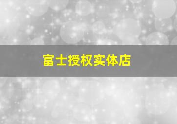 富士授权实体店