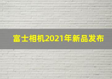 富士相机2021年新品发布