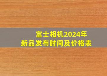 富士相机2024年新品发布时间及价格表