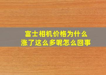 富士相机价格为什么涨了这么多呢怎么回事