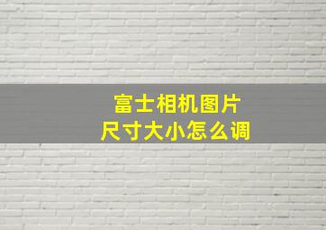 富士相机图片尺寸大小怎么调