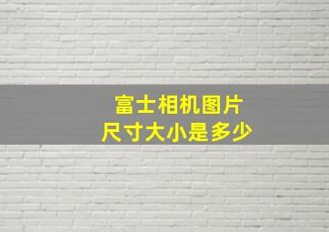 富士相机图片尺寸大小是多少