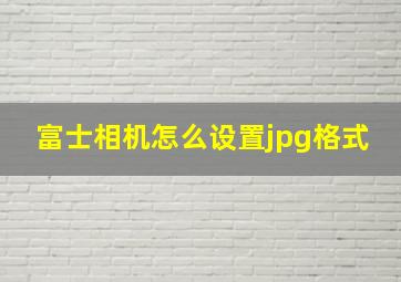 富士相机怎么设置jpg格式