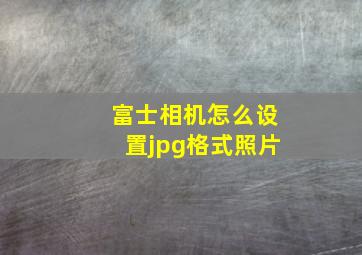 富士相机怎么设置jpg格式照片