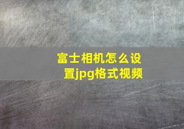 富士相机怎么设置jpg格式视频