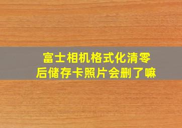 富士相机格式化清零后储存卡照片会删了嘛