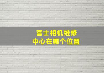 富士相机维修中心在哪个位置