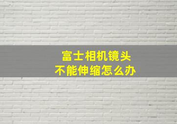 富士相机镜头不能伸缩怎么办