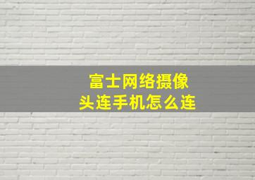 富士网络摄像头连手机怎么连