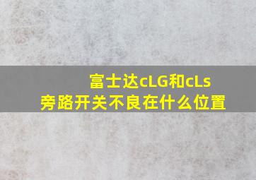 富士达cLG和cLs旁路开关不良在什么位置