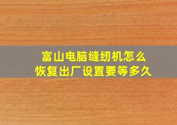 富山电脑缝纫机怎么恢复出厂设置要等多久