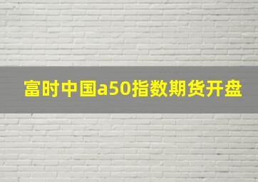 富时中国a50指数期货开盘