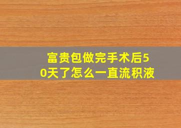 富贵包做完手术后50天了怎么一直流积液