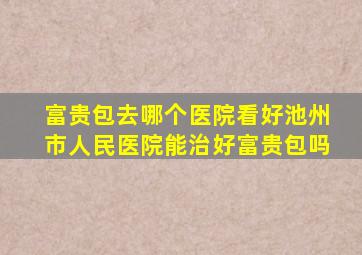 富贵包去哪个医院看好池州市人民医院能治好富贵包吗