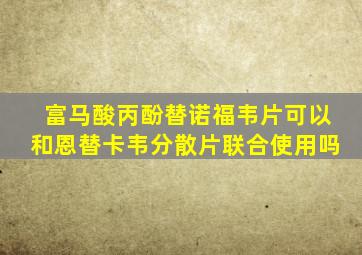 富马酸丙酚替诺福韦片可以和恩替卡韦分散片联合使用吗