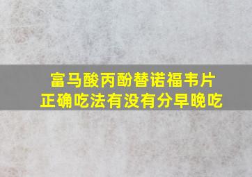 富马酸丙酚替诺福韦片正确吃法有没有分早晚吃