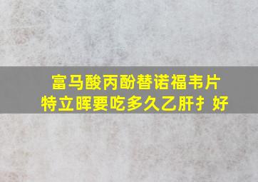 富马酸丙酚替诺福韦片特立晖要吃多久乙肝扌好