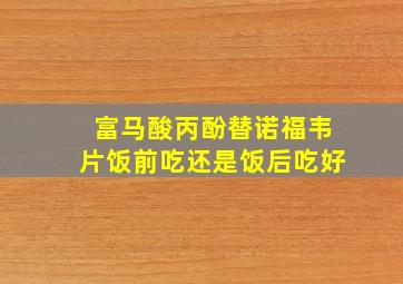 富马酸丙酚替诺福韦片饭前吃还是饭后吃好