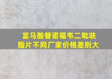 富马酸替诺福韦二吡呋酯片不同厂家价格差别大