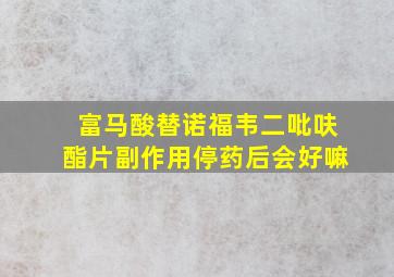 富马酸替诺福韦二吡呋酯片副作用停药后会好嘛