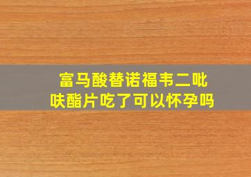 富马酸替诺福韦二吡呋酯片吃了可以怀孕吗