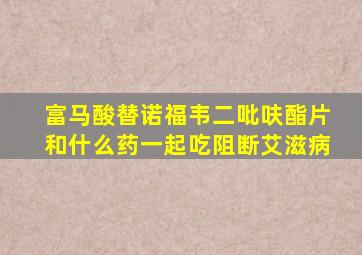 富马酸替诺福韦二吡呋酯片和什么药一起吃阻断艾滋病