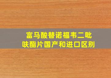 富马酸替诺福韦二吡呋酯片国产和进口区别