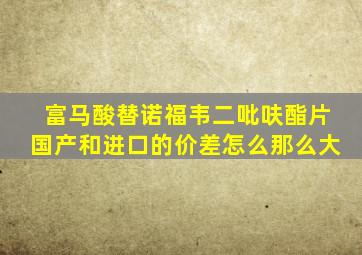 富马酸替诺福韦二吡呋酯片国产和进口的价差怎么那么大