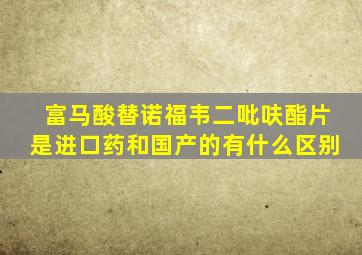 富马酸替诺福韦二吡呋酯片是进口药和国产的有什么区别