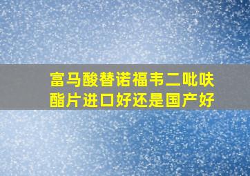 富马酸替诺福韦二吡呋酯片进口好还是国产好