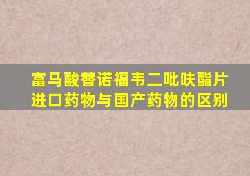 富马酸替诺福韦二吡呋酯片进口药物与国产药物的区别