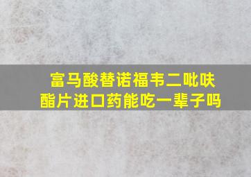 富马酸替诺福韦二吡呋酯片进口药能吃一辈子吗