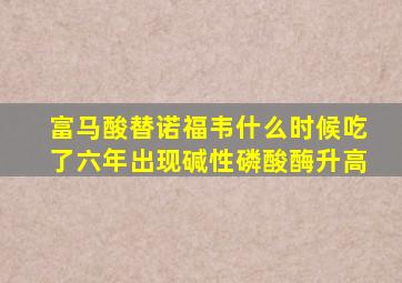 富马酸替诺福韦什么时候吃了六年出现碱性磷酸酶升高