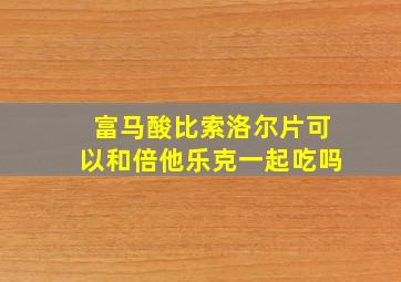 富马酸比索洛尔片可以和倍他乐克一起吃吗