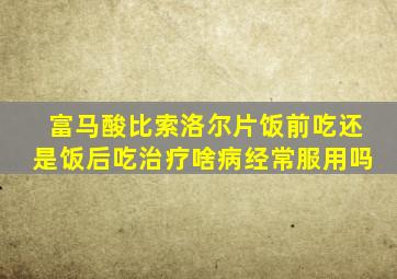 富马酸比索洛尔片饭前吃还是饭后吃治疗啥病经常服用吗