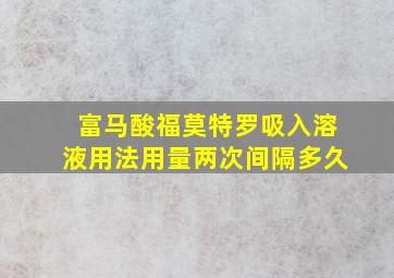 富马酸福莫特罗吸入溶液用法用量两次间隔多久