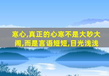 寒心,真正的心寒不是大吵大闹,而是言语短短,目光浅浅