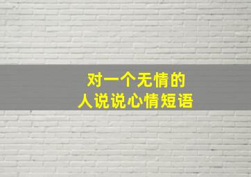 对一个无情的人说说心情短语