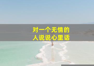 对一个无情的人说说心里话