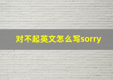 对不起英文怎么写sorry