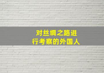 对丝绸之路进行考察的外国人